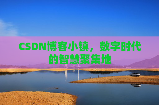 CSDN博客小镇，数字时代的智慧聚集地